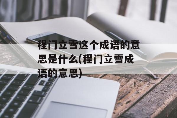 程门立雪这个成语的意思是什么(程门立雪成语的意思)-第1张图片-