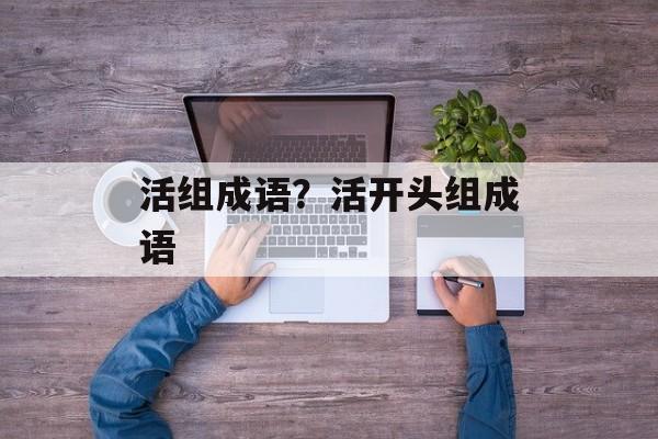 活组成语？活开头组成语-第1张图片-