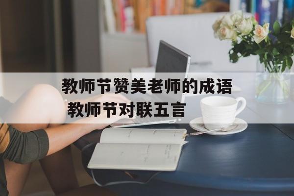 教师节赞美老师的成语 教师节对联五言-第1张图片-
