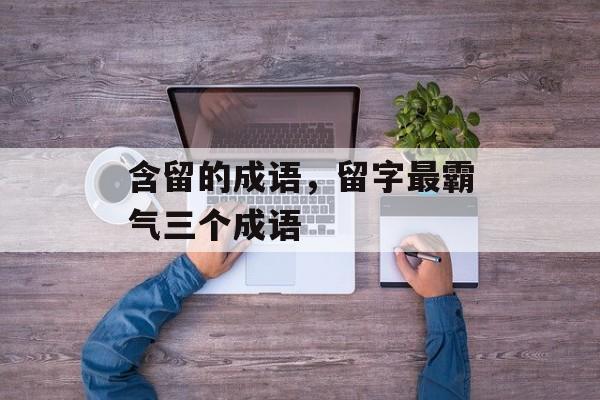 含留的成语，留字最霸气三个成语-第1张图片-