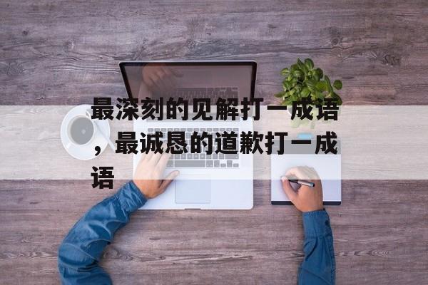 最深刻的见解打一成语，最诚恳的道歉打一成语-第1张图片-