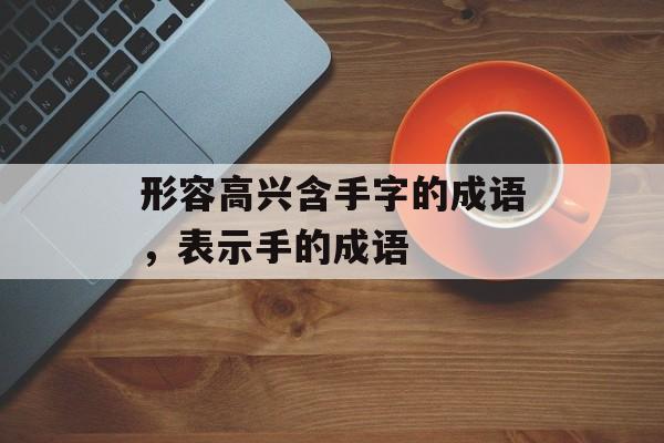 形容高兴含手字的成语，表示手的成语-第1张图片-