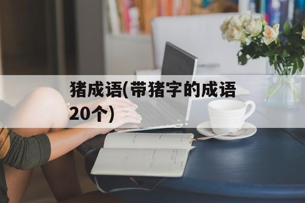 猪成语(带猪字的成语20个)-第1张图片-