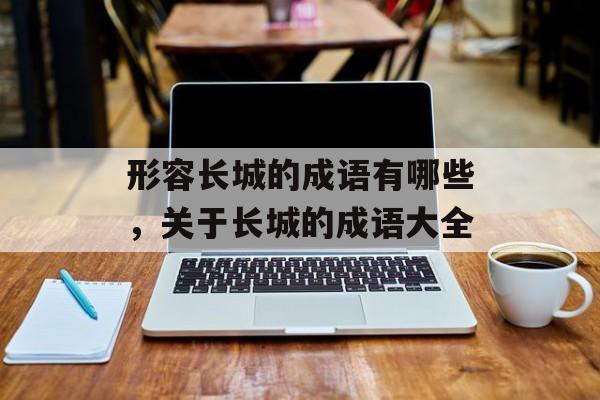 形容长城的成语有哪些，关于长城的成语大全-第1张图片-