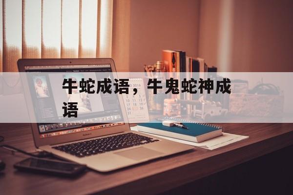 牛蛇成语，牛鬼蛇神成语-第1张图片-