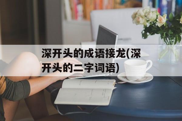 深开头的成语接龙(深开头的二字词语)-第1张图片-