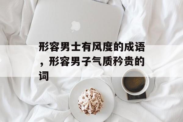 形容男士有风度的成语，形容男子气质矜贵的词-第1张图片-