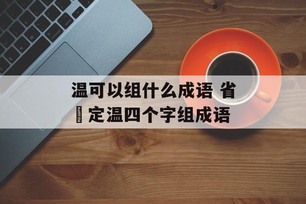 温可以组什么成语 省凊定温四个字组成语-第1张图片-