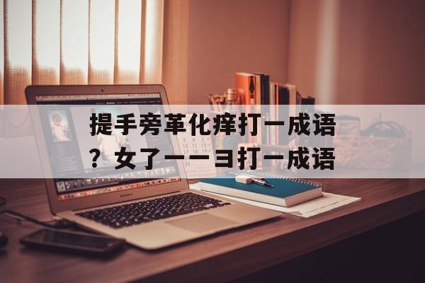 提手旁革化痒打一成语？女了一一彐打一成语-第1张图片-