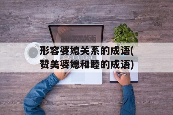 形容婆媳关系的成语(赞美婆媳和睦的成语)-第1张图片-