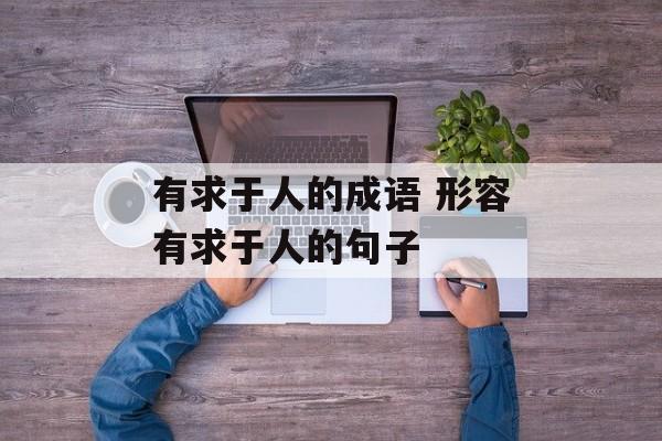 有求于人的成语 形容有求于人的句子-第1张图片-