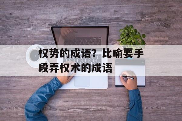 权势的成语？比喻耍手段弄权术的成语-第1张图片-