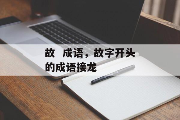 故  成语，故字开头的成语接龙-第1张图片-
