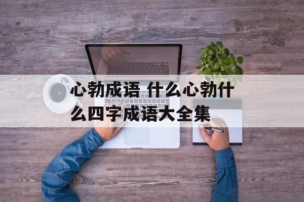 心勃成语 什么心勃什么四字成语大全集-第1张图片-
