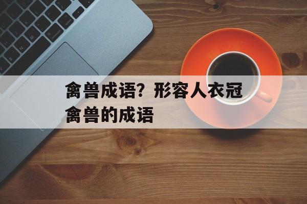 禽兽成语？形容人衣冠禽兽的成语-第1张图片-