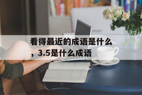 看得最近的成语是什么，3.5是什么成语-第1张图片-