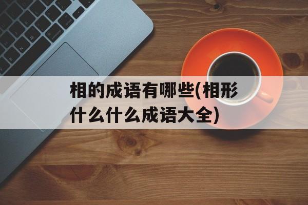 相的成语有哪些(相形什么什么成语大全)-第1张图片-