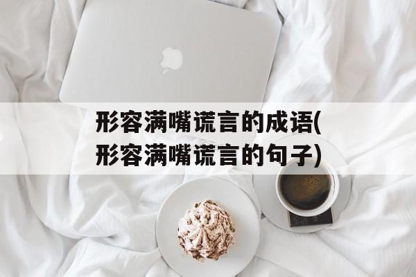 形容满嘴谎言的成语(形容满嘴谎言的句子)-第1张图片-
