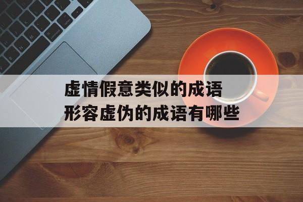 虚情假意类似的成语 形容虚伪的成语有哪些-第1张图片-