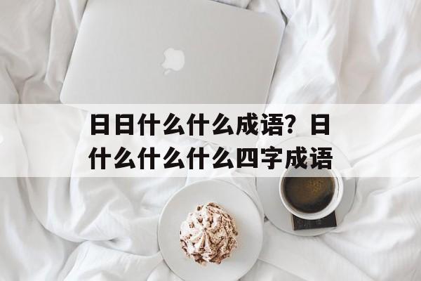 日日什么什么成语？日什么什么什么四字成语-第1张图片-