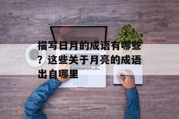 描写日月的成语有哪些？这些关于月亮的成语出自哪里-第1张图片-