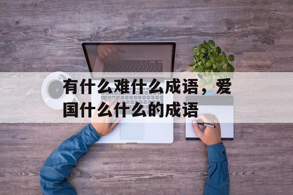有什么难什么成语，爱国什么什么的成语-第1张图片-