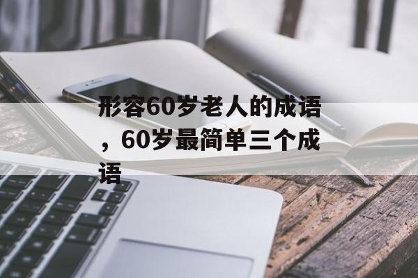 形容60岁老人的成语，60岁最简单三个成语-第1张图片-