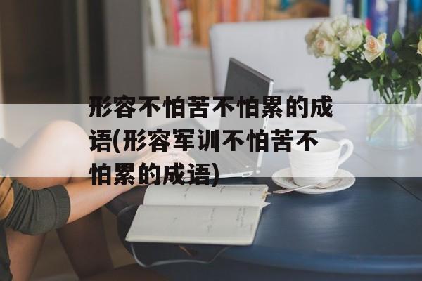 形容不怕苦不怕累的成语(形容军训不怕苦不怕累的成语)-第1张图片-