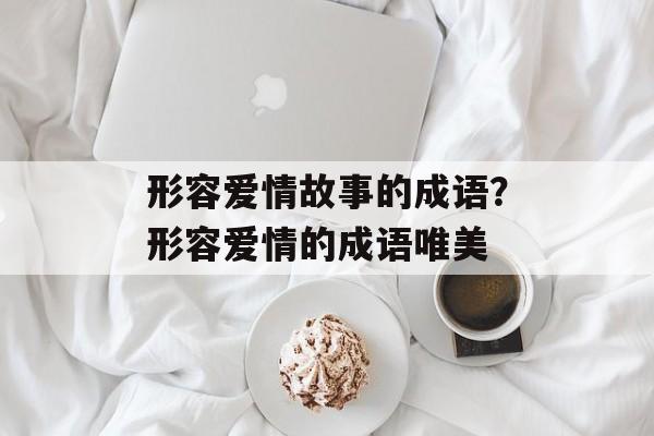 形容爱情故事的成语？形容爱情的成语唯美-第1张图片-