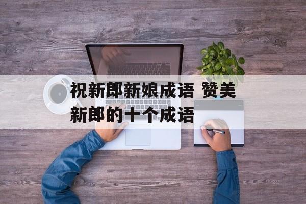 祝新郎新娘成语 赞美新郎的十个成语-第1张图片-