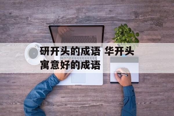 研开头的成语 华开头寓意好的成语-第1张图片-