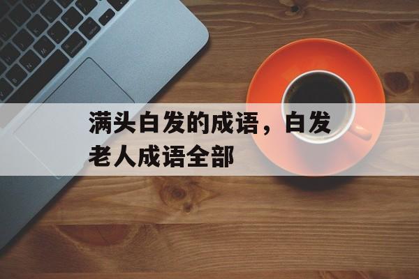 满头白发的成语，白发老人成语全部-第1张图片-