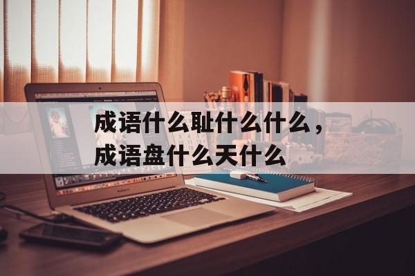 成语什么耻什么什么，成语盘什么天什么-第1张图片-