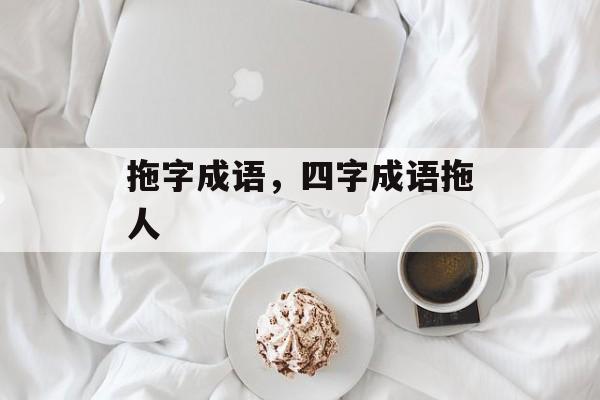 拖字成语，四字成语拖人-第1张图片-