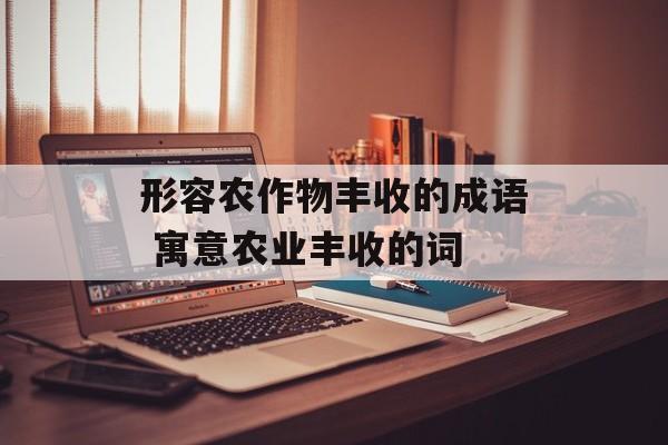 形容农作物丰收的成语 寓意农业丰收的词-第1张图片-