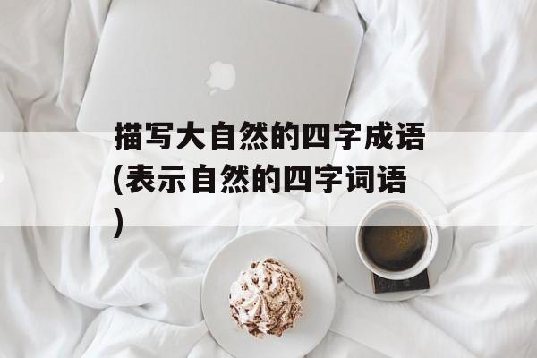描写大自然的四字成语(表示自然的四字词语)-第1张图片-