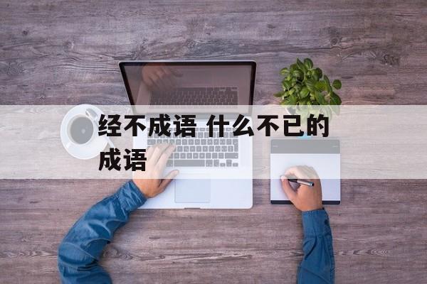 经不成语 什么不已的成语-第1张图片-