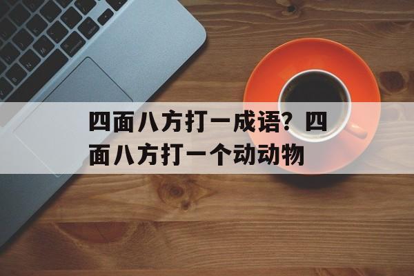 四面八方打一成语？四面八方打一个动动物-第1张图片-