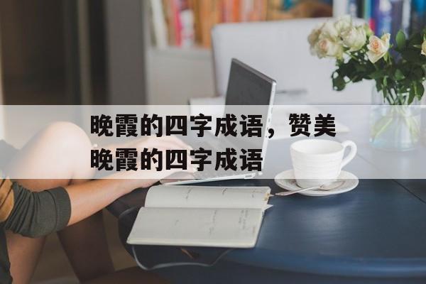 晚霞的四字成语，赞美晚霞的四字成语-第1张图片-