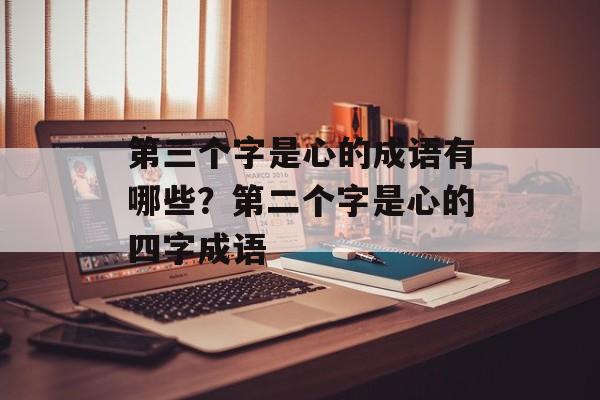 第三个字是心的成语有哪些？第二个字是心的四字成语-第1张图片-