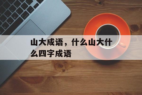 山大成语，什么山大什么四字成语-第1张图片-