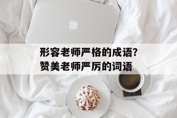 形容老师严格的成语？赞美老师严厉的词语-第1张图片-
