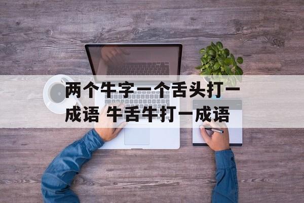 两个牛字一个舌头打一成语 牛舌牛打一成语-第1张图片-