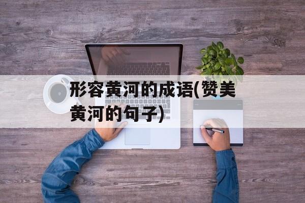 形容黄河的成语(赞美黄河的句子)-第1张图片-