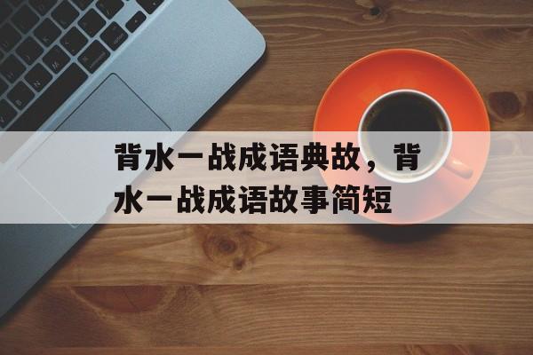 背水一战成语典故，背水一战成语故事简短-第1张图片-