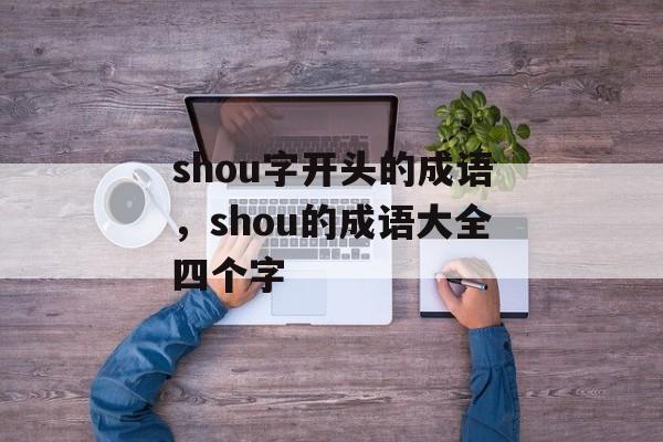 shou字开头的成语，shou的成语大全四个字-第1张图片-