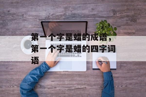 第一个字是蜡的成语，第一个字是蜡的四字词语-第1张图片-