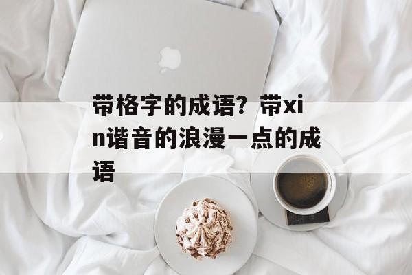 带格字的成语？带xin谐音的浪漫一点的成语-第1张图片-