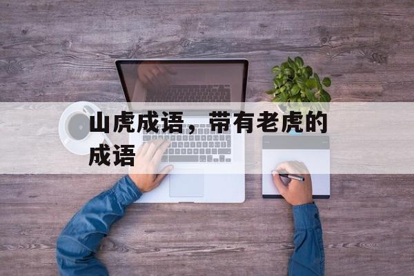 山虎成语，带有老虎的成语-第1张图片-