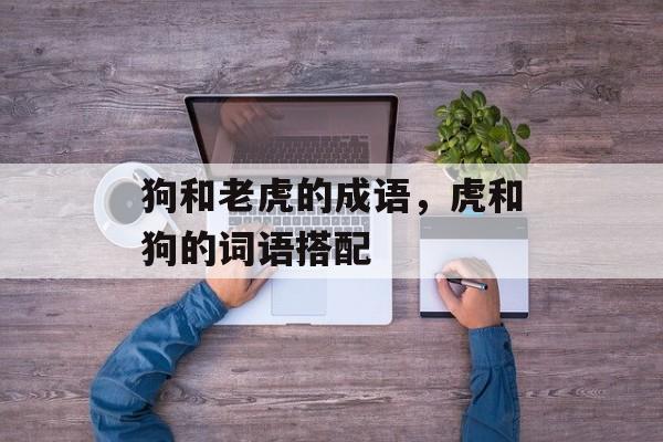 狗和老虎的成语，虎和狗的词语搭配-第1张图片-